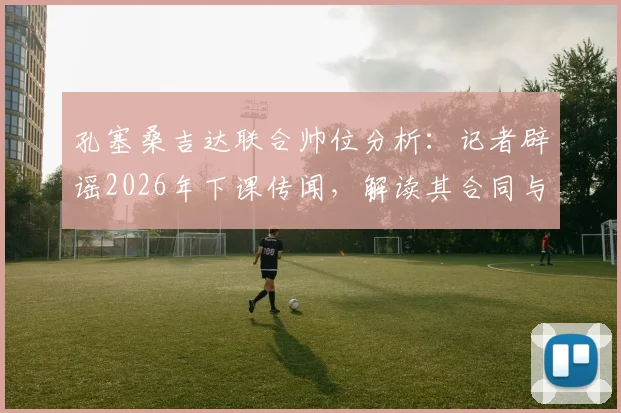 孔塞桑吉达联合帅位分析：记者辟谣2026年下课传闻，解读其合同与球队现状