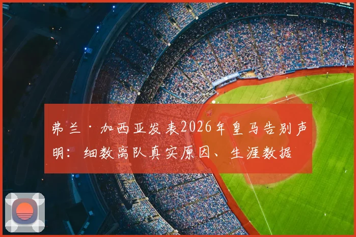 弗兰·加西亚发表2026年皇马告别声明:细数离队真实原因、生涯数据与未来去向预测