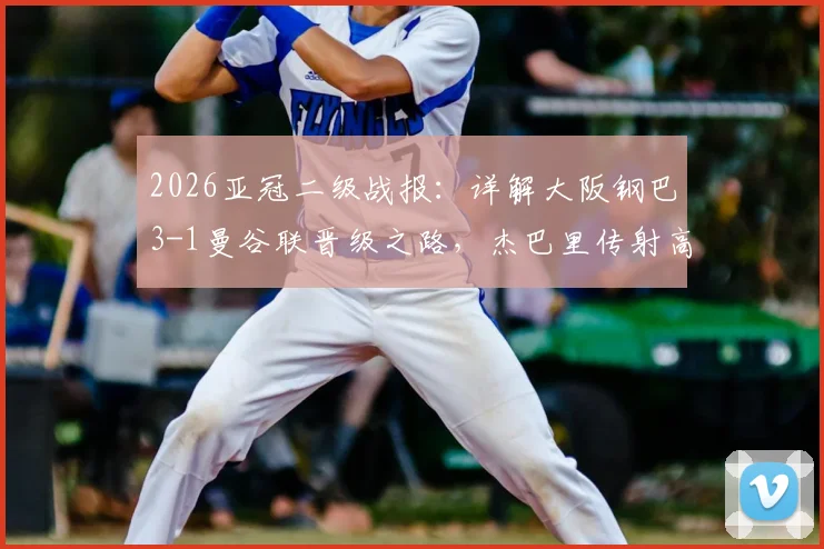2026亚冠二级战报:详解大阪钢巴3-1曼谷联晋级之路,杰巴里传射高光瞬间与决赛对阵前瞻