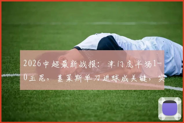 2026中超最新战报：津门虎半场1-0玉昆，基莱斯单刀进球成关键，实时比分与全场数据详解