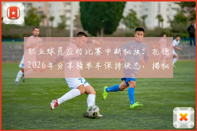 职业球员应对比赛中断秘诀:孔德2026年分享骑单车保持状态,揭秘下半场如何打出全新比赛感觉