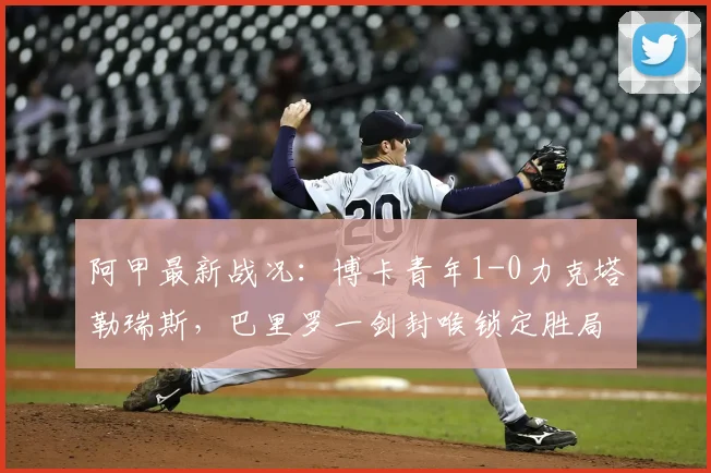 阿甲最新战况:博卡青年1-0力克塔勒瑞斯,巴里罗一剑封喉锁定胜局,2026赛季关键三分到手