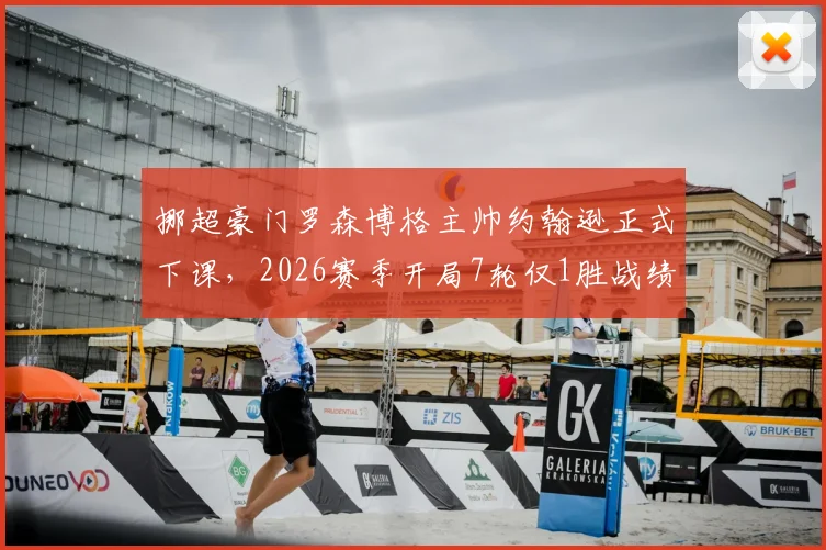 挪超豪门罗森博格主帅约翰逊正式下课,2026赛季开局7轮仅1胜战绩成导火索,球队动荡深度解析