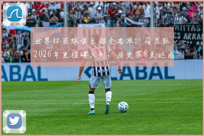 世界杯百球俱乐部全名单：荷兰队2026年里程碑入列，历史第8支达成球队详解，附总进球数排名
