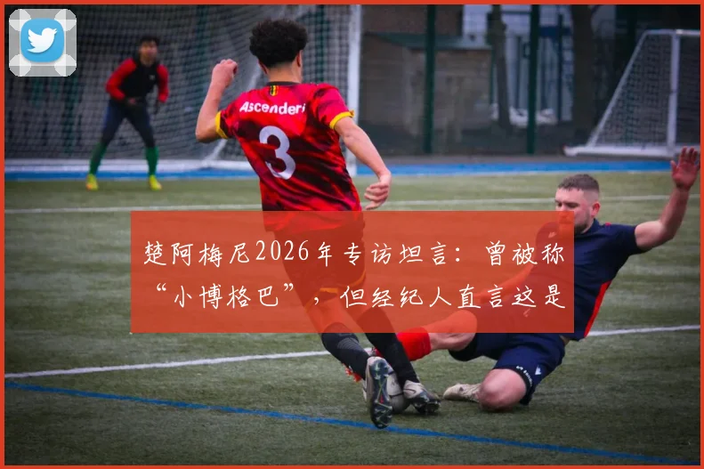 楚阿梅尼2026年专访坦言:曾被称“小博格巴”,但经纪人直言这是危险标签,年轻球员如何走出巨星阴影?