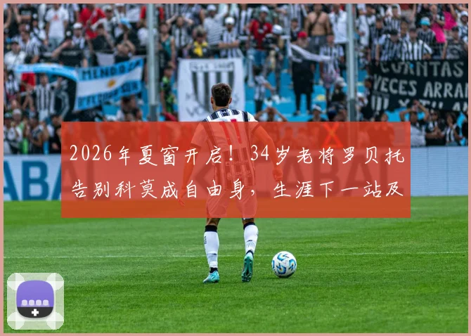 2026年夏窗开启！34岁老将罗贝托告别科莫成自由身，生涯下一站及对意乙格局潜在影响分析
