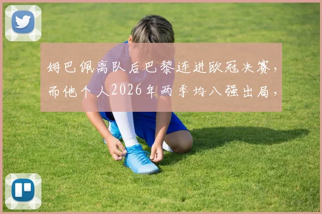 姆巴佩离队后巴黎连进欧冠决赛，而他个人2026年两季均八强出局，命运对比引热议