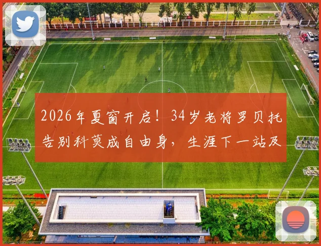 2026年夏窗开启！34岁老将罗贝托告别科莫成自由身，生涯下一站及对意乙格局潜在影响分析