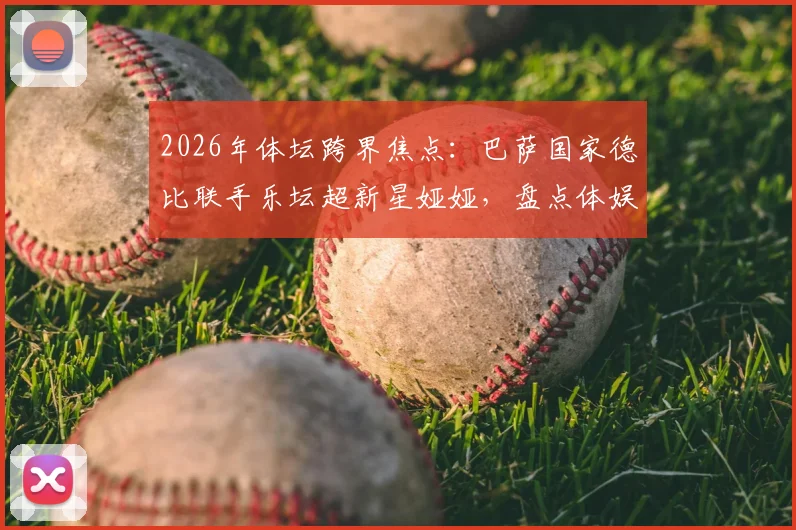 2026年体坛跨界焦点:巴萨国家德比联手乐坛超新星娅娅,盘点体娱双栖女神新趋势