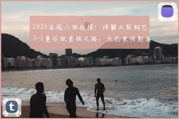 2026亚冠二级战报：详解大阪钢巴3-1曼谷联晋级之路，杰巴里传射高光瞬间与决赛对阵前瞻