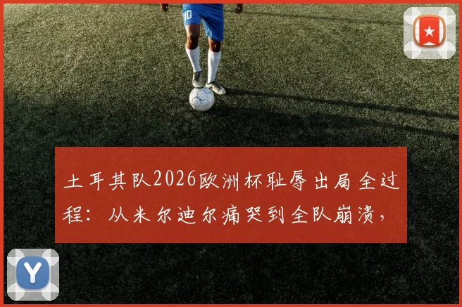 土耳其队2026欧洲杯耻辱出局全过程：从米尔迪尔痛哭到全队崩溃，现场球员反应与舆论热议深度解读