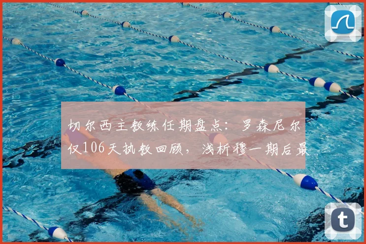 切尔西主教练任期盘点:罗森尼尔仅106天执教回顾,浅析穆一期后最短命主帅下课原因与球队战绩