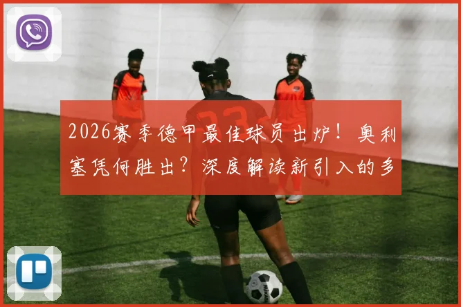 2026赛季德甲最佳球员出炉！奥利塞凭何胜出？深度解读新引入的多方投票评选机制与竞争者分析