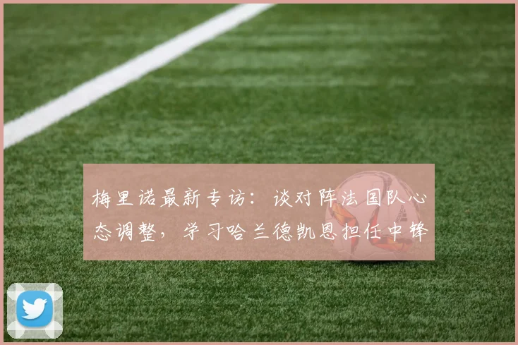 梅里诺最新专访：谈对阵法国队心态调整，学习哈兰德凯恩担任中锋技巧，及2026世界杯个人展望