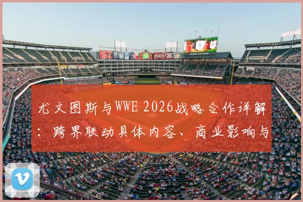 尤文图斯与WWE 2026战略合作详解：跨界联动具体内容、商业影响与球迷观点全解析
