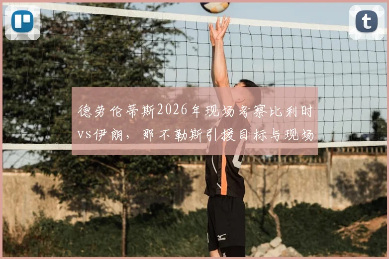 德劳伦蒂斯2026年现场考察比利时vs伊朗，那不勒斯引援目标与现场观战分析全解读