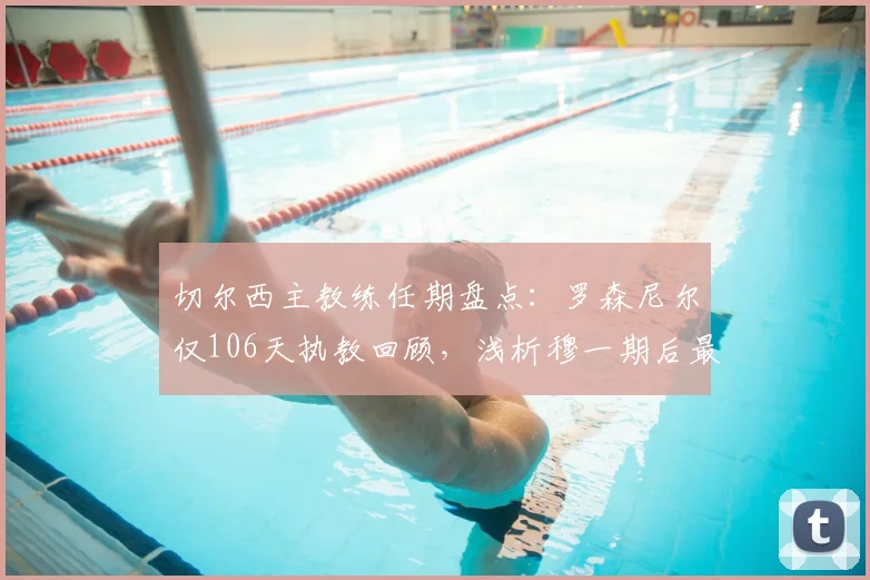 切尔西主教练任期盘点：罗森尼尔仅106天执教回顾，浅析穆一期后最短命主帅下课原因与球队战绩
