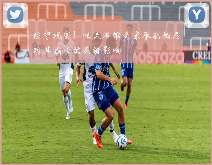 防守蜕变！帕夫洛维奇亲承孔帕尼对其成长的关键影响