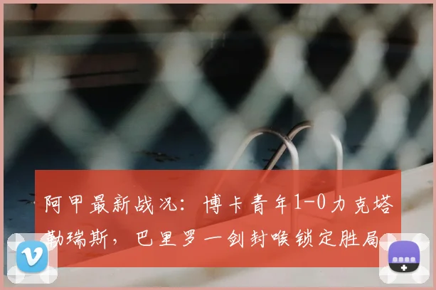阿甲最新战况：博卡青年1-0力克塔勒瑞斯，巴里罗一剑封喉锁定胜局，2026赛季关键三分到手