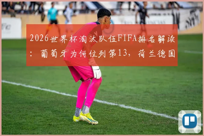 2026世界杯淘汰队伍FIFA排名解读：葡萄牙为何位列第13，荷兰德国排第17、18名对欧洲区预选有何影响