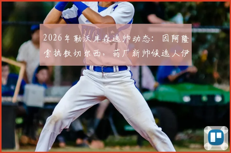 2026年勒沃库森选帅动态：因阿隆索执教切尔西，药厂新帅候选人伊劳拉执教可能性分析