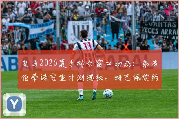 皇马2026夏季转会窗口动态：弗洛伦蒂诺官宣计划揭秘，姆巴佩续约、贝林厄姆未来与重磅引援传闻解析