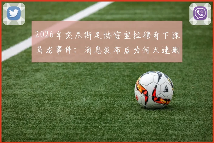 2026年突尼斯足协官宣拉穆奇下课乌龙事件：消息发布后为何火速删除，主帅去留及国家队换帅内幕解析