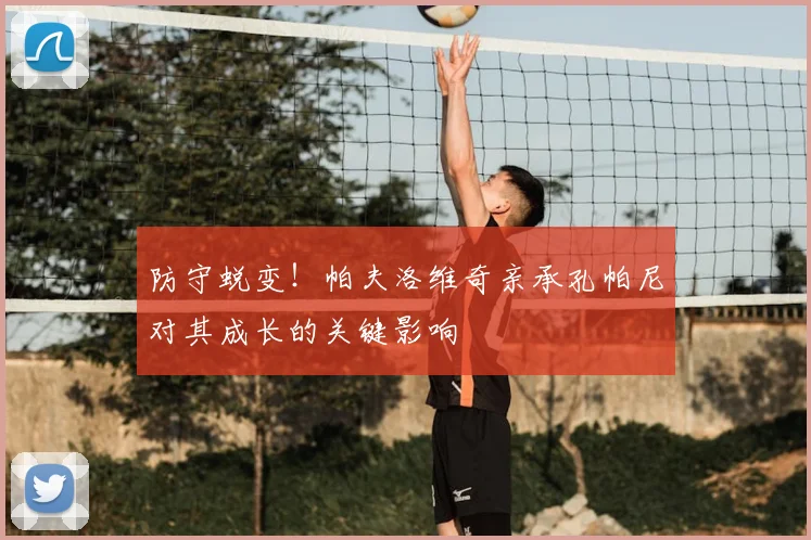 防守蜕变！帕夫洛维奇亲承孔帕尼对其成长的关键影响