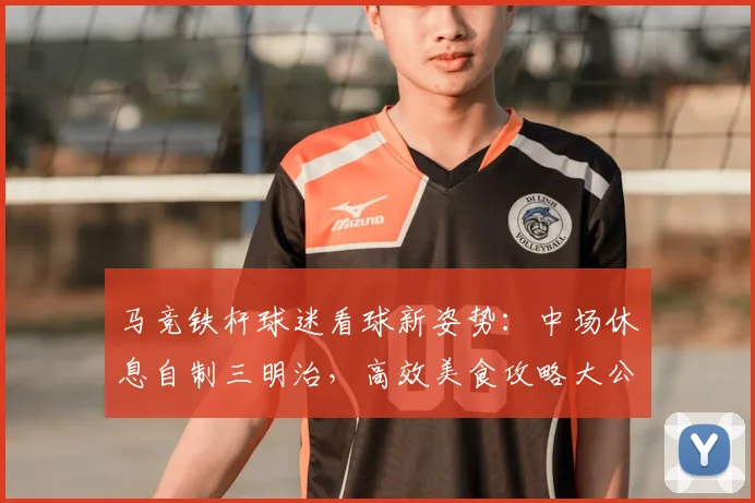 马竞铁杆球迷看球新姿势:中场休息自制三明治,高效美食攻略大公开
