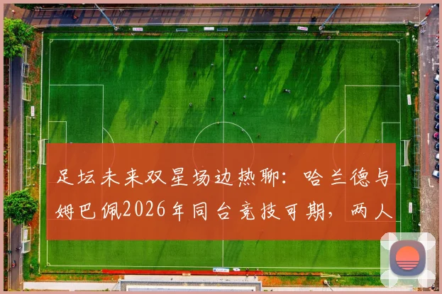 足坛未来双星场边热聊:哈兰德与姆巴佩2026年同台竞技可期,两人私下关系深度解读