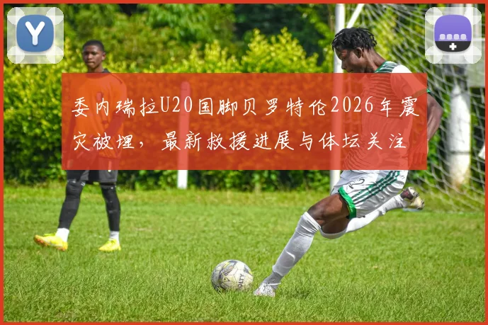 委内瑞拉U20国脚贝罗特伦2026年震灾被埋,最新救援进展与体坛关注度分析