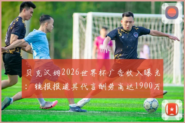 贝克汉姆2026世界杯广告收入曝光：镜报报道其代言酬劳高达1900万英镑，广告刷屏背后原因分析