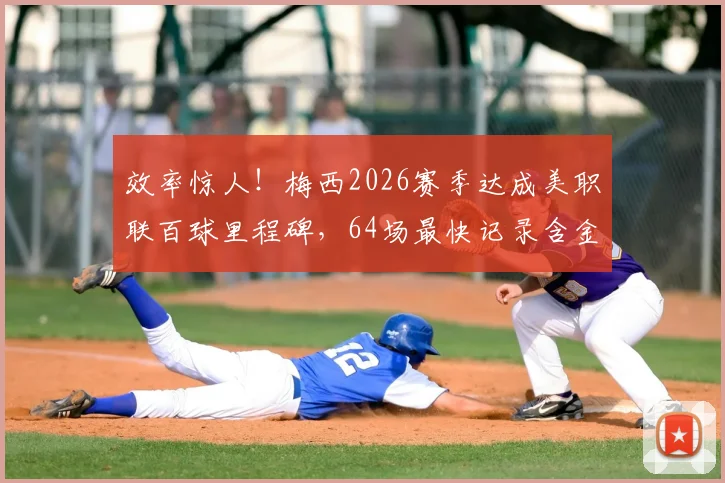 效率惊人！梅西2026赛季达成美职联百球里程碑，64场最快记录含金量有多高？
