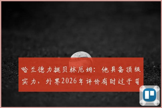 哈兰德力挺贝林厄姆：他具备顶级实力，外界2026年评价有时过于苛刻，年轻球星压力解读