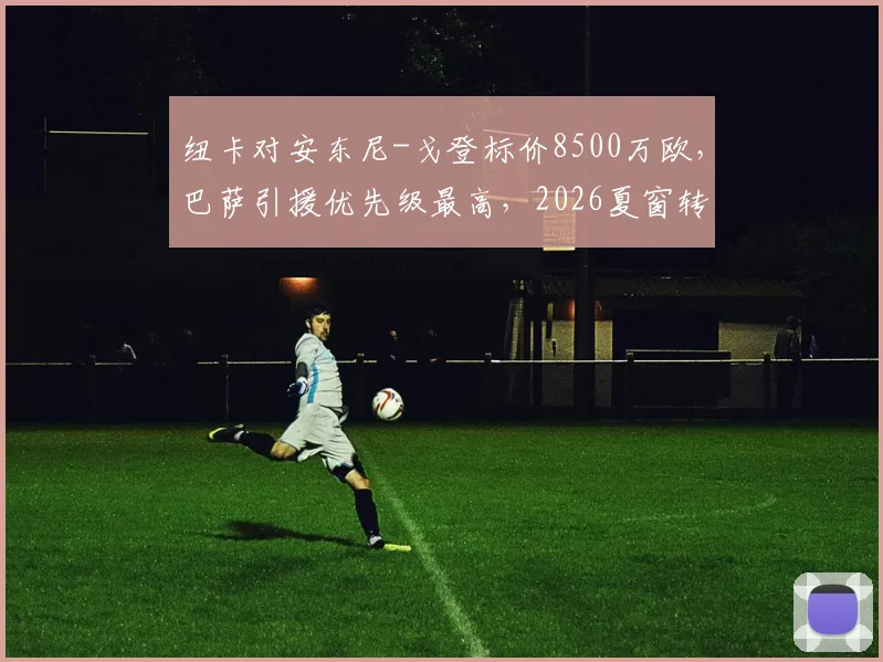 纽卡对安东尼-戈登标价8500万欧，巴萨引援优先级最高，2026夏窗转会争夺战开启