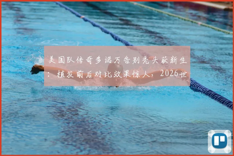 美国队传奇多诺万告别秃头获新生：植发前后对比效果惊人，2026世界杯观战新发型成焦点讨论