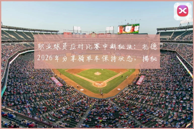 职业球员应对比赛中断秘诀：孔德2026年分享骑单车保持状态，揭秘下半场如何打出全新比赛感觉