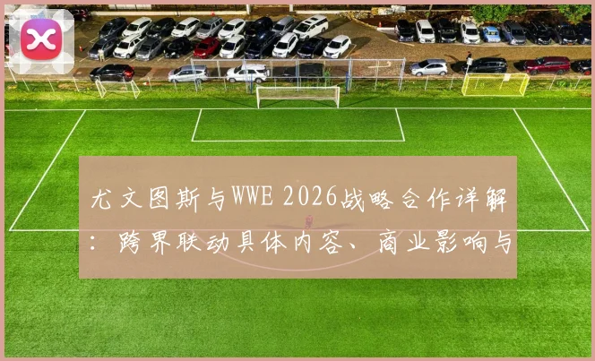 尤文图斯与WWE 2026战略合作详解：跨界联动具体内容、商业影响与球迷观点全解析