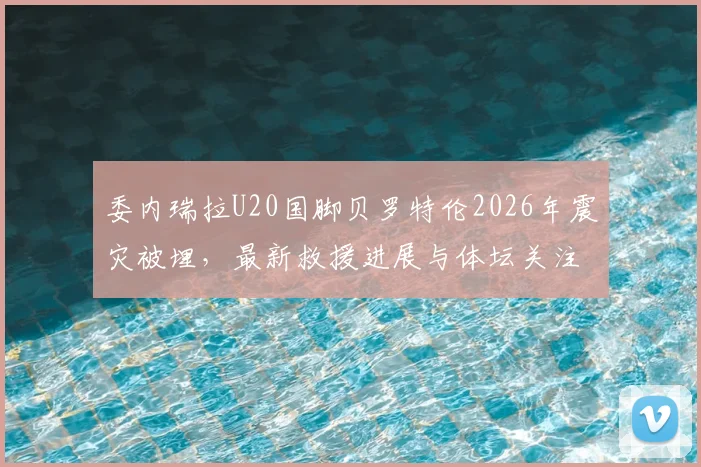 委内瑞拉U20国脚贝罗特伦2026年震灾被埋，最新救援进展与体坛关注度分析