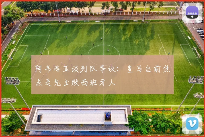 阿韦洛亚谈列队争议：皇马当前焦点是先击败西班牙人