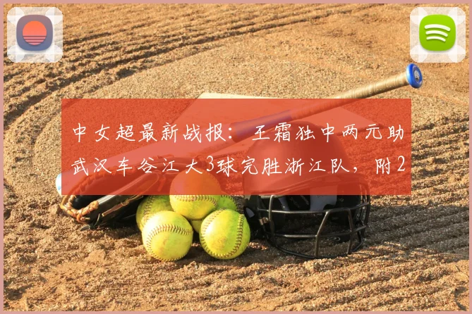 中女超最新战报：王霜独中两元助武汉车谷江大3球完胜浙江队，附2024赛季射手榜及赛事回看指南