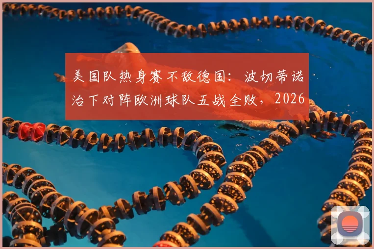 美国队热身赛不敌德国:波切蒂诺治下对阵欧洲球队五战全败,2026世界杯前景堪忧?问题与破局深度探讨