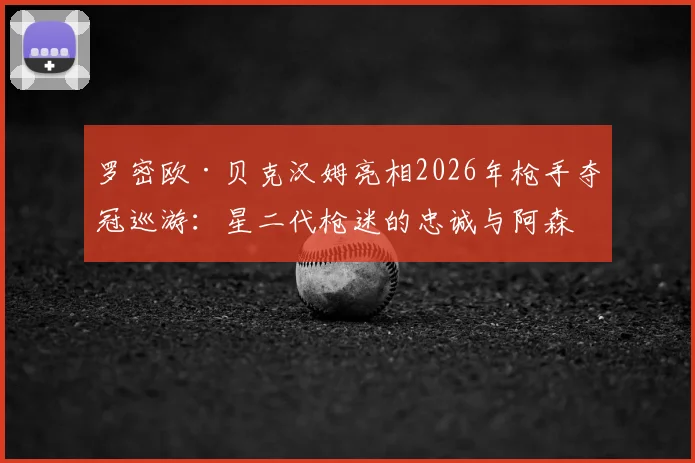 罗密欧·贝克汉姆亮相2026年枪手夺冠巡游:星二代枪迷的忠诚与阿森纳的传承魅力
