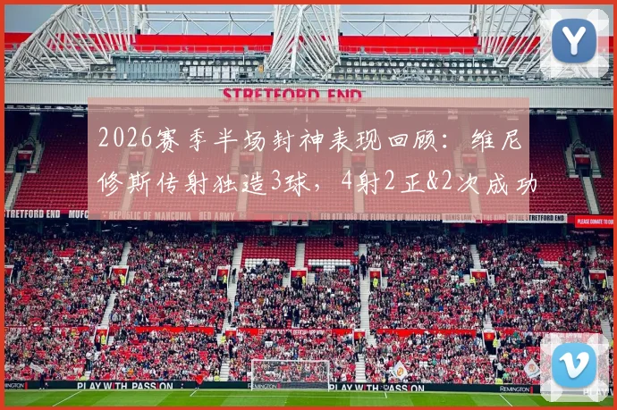 2026赛季半场封神表现回顾：维尼修斯传射独造3球，4射2正&2次成功过人数据全解析