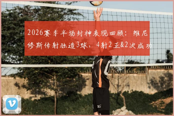 2026赛季半场封神表现回顾:维尼修斯传射独造3球,4射2正&2次成功过人数据全解析