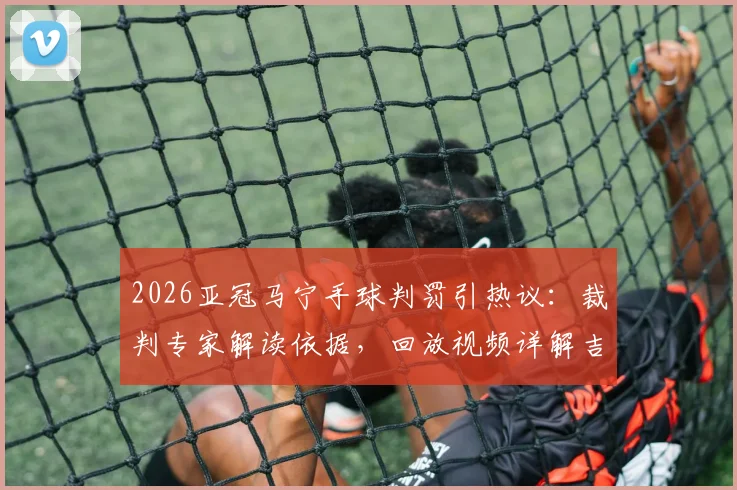 2026亚冠马宁手球判罚引热议：裁判专家解读依据，回放视频详解吉达联合进球争议全过程