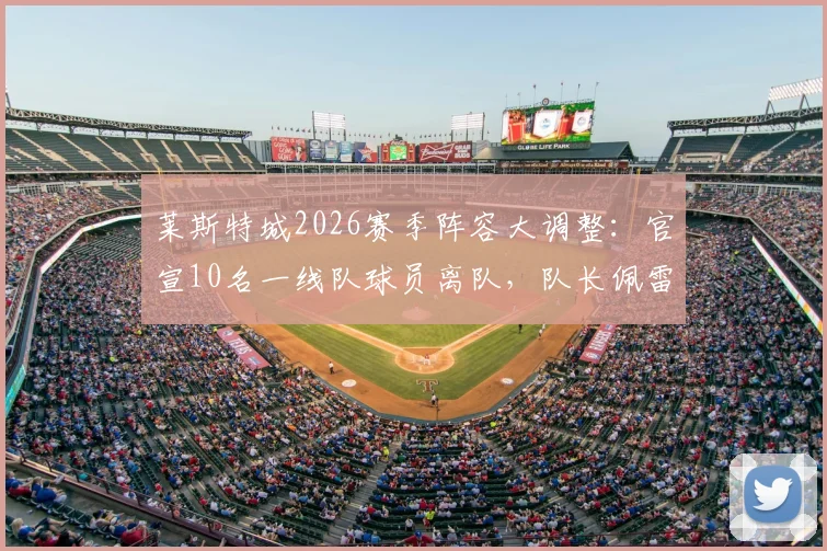 莱斯特城2026赛季阵容大调整：官宣10名一线队球员离队，队长佩雷拉领衔完整名单公布