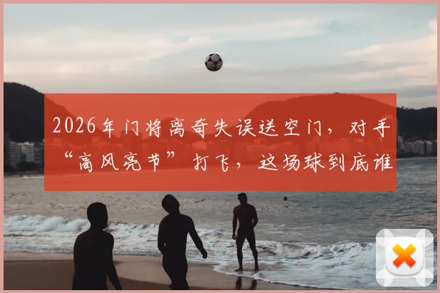 2026年门将离奇失误送空门,对手“高风亮节”打飞,这场球到底谁更该被开会?