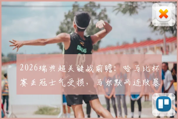 2026瑞典超关键战前瞻:哈马比杯赛丢冠士气受损,马尔默两连败暴露何种问题?交锋历史揭示胜负手