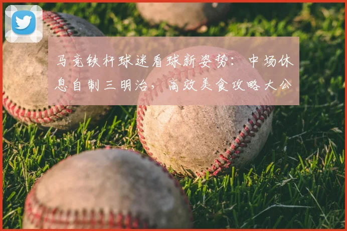 马竞铁杆球迷看球新姿势：中场休息自制三明治，高效美食攻略大公开